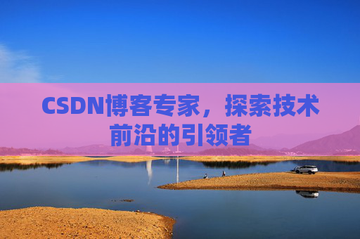 CSDN博客专家，探索技术前沿的引领者